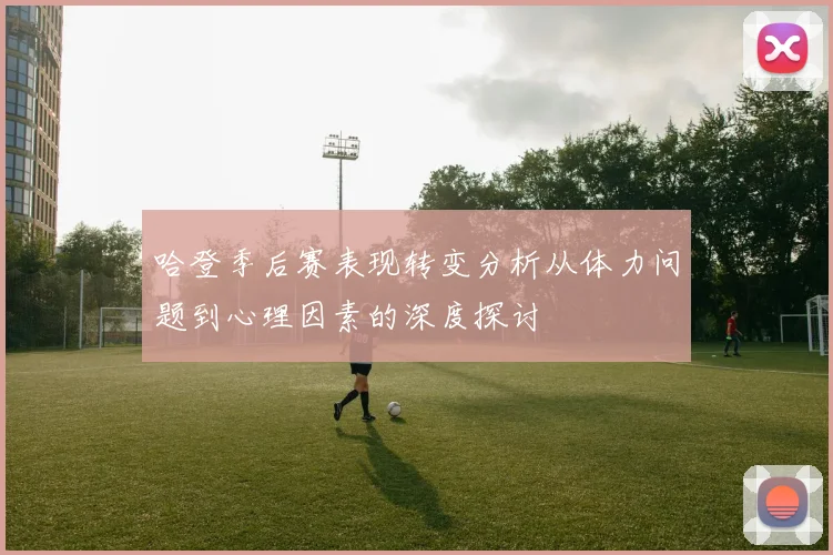 哈登季后赛表现转变分析从体力问题到心理因素的深度探讨