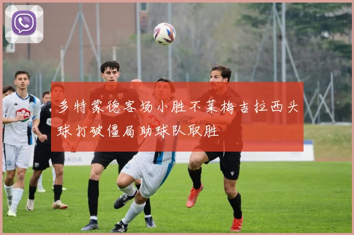 多特蒙德客场小胜不莱梅吉拉西头球打破僵局助球队取胜