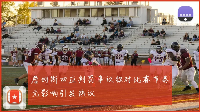 詹姆斯回应判罚争议称对比赛节奏无影响引发热议