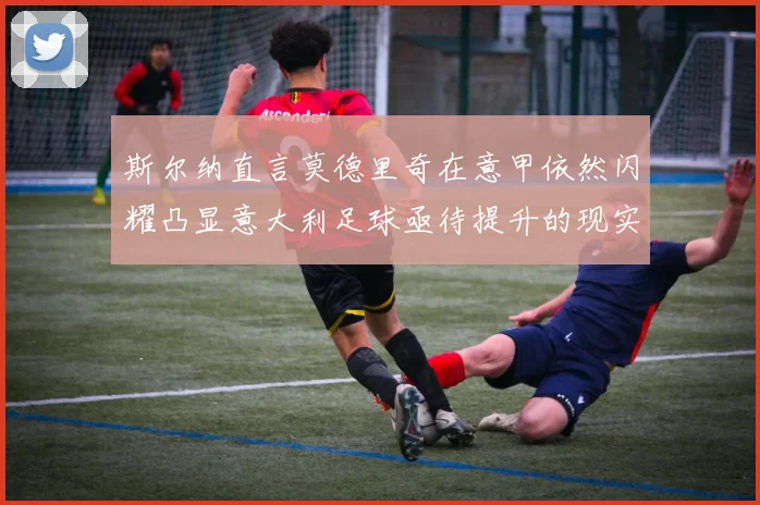 斯尔纳直言莫德里奇在意甲依然闪耀凸显意大利足球亟待提升的现实问题