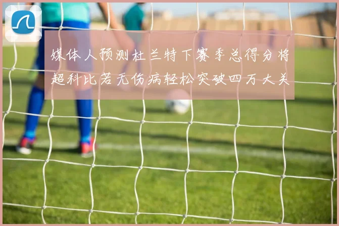 媒体人预测杜兰特下赛季总得分将超科比若无伤病轻松突破四万大关