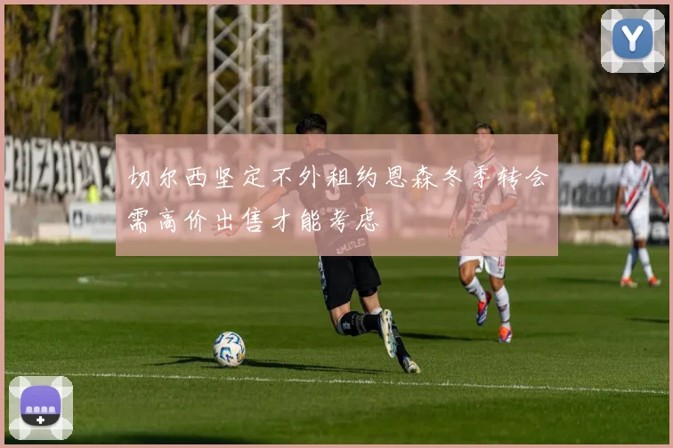 切尔西坚定不外租约恩森冬季转会需高价出售才能考虑