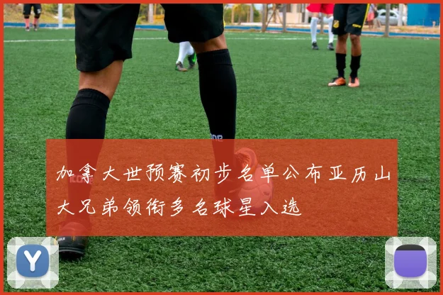 加拿大世预赛初步名单公布亚历山大兄弟领衔多名球星入选