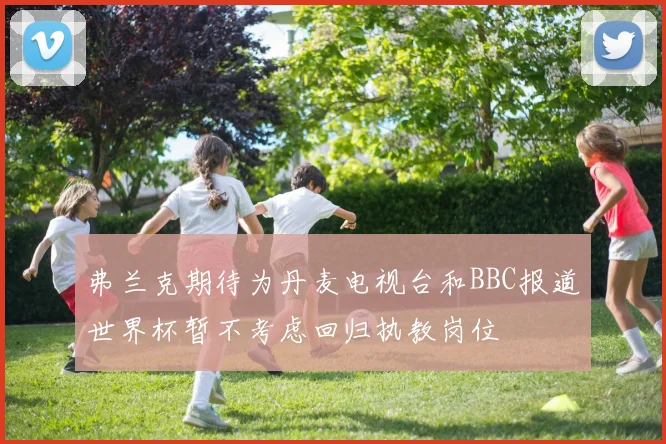 弗兰克期待为丹麦电视台和BBC报道世界杯暂不考虑回归执教岗位