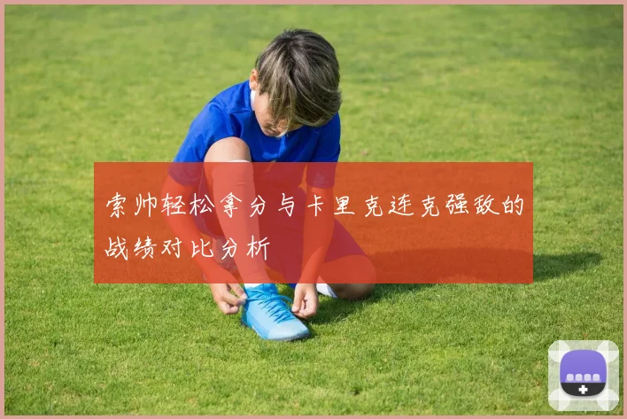 索帅轻松拿分与卡里克连克强敌的战绩对比分析