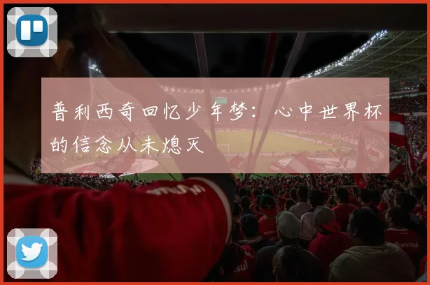 普利西奇回忆少年梦：心中世界杯的信念从未熄灭