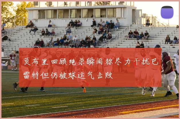 莫布里回顾绝杀瞬间称尽力干扰巴雷特但仍被球运气击败