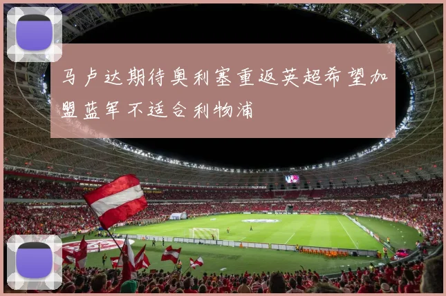 马卢达期待奥利塞重返英超希望加盟蓝军不适合利物浦