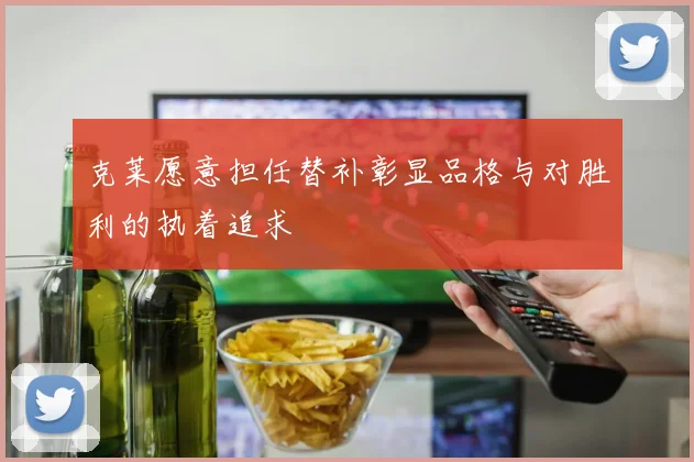 克莱愿意担任替补彰显品格与对胜利的执着追求